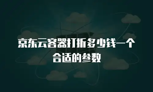 京东云容器打折多少钱一个合适的参数