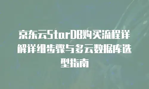 京东云StarDB购买流程详解详细步骤与多云数据库选型指南