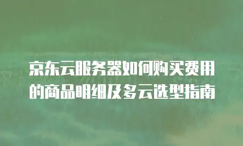 京东云服务器如何购买费用的商品明细及多云选型指南