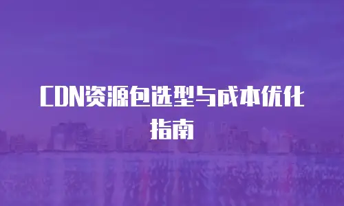 CDN资源包选型与成本优化指南