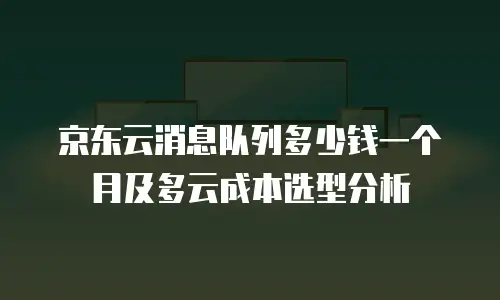 京东云消息队列多少钱一个月及多云成本选型分析