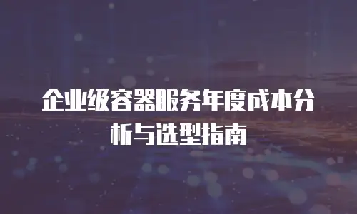 企业级容器服务年度成本分析与选型指南