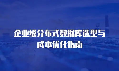 企业级分布式数据库选型与成本优化指南
