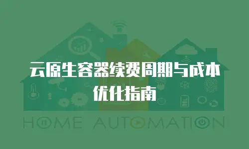 云原生容器续费周期与成本优化指南