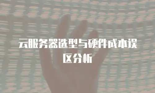 云服务器选型与硬件成本误区分析