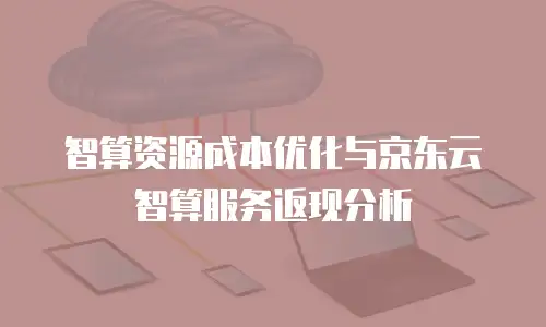 智算资源成本优化与京东云智算服务返现分析