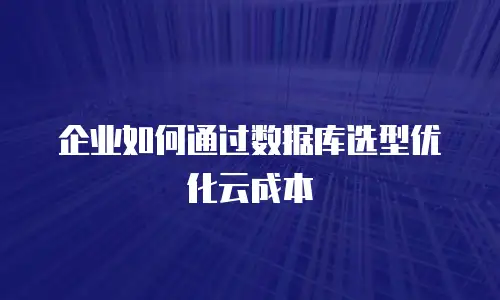 企业如何通过数据库选型优化云成本