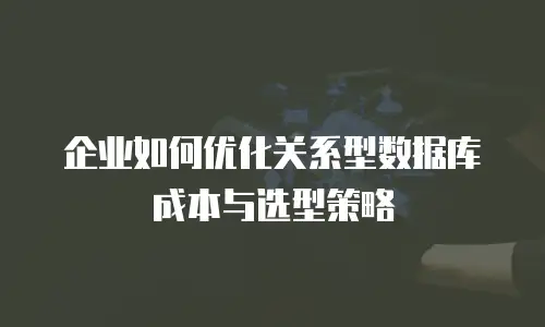 企业如何优化关系型数据库成本与选型策略