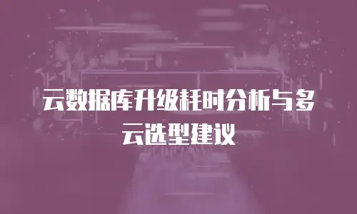 云数据库升级耗时分析与多云选型建议