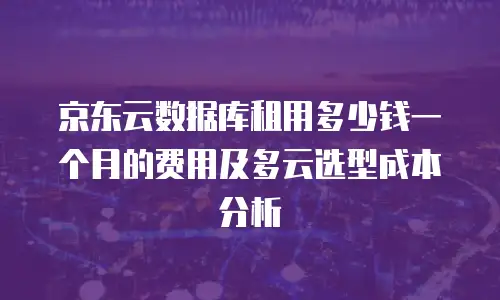京东云数据库租用多少钱一个月的费用及多云选型成本分析
