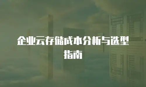 企业云存储成本分析与选型指南