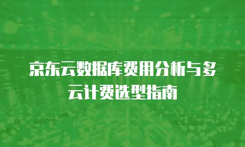 京东云数据库费用分析与多云计费选型指南