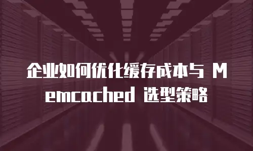 企业如何优化缓存成本与 Memcached 选型策略