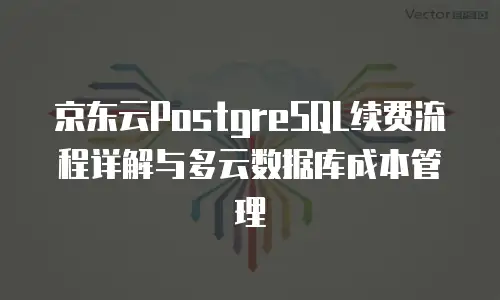 京东云PostgreSQL续费流程详解与多云数据库成本管理