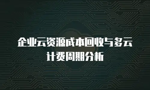 企业云资源成本回收与多云计费周期分析