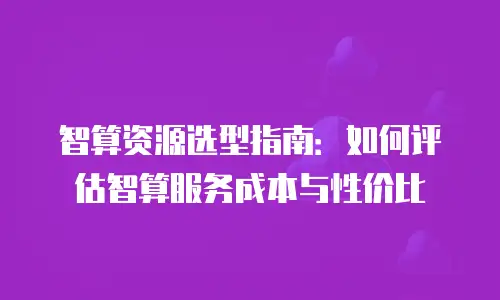智算资源选型指南：如何评估智算服务成本与性价比