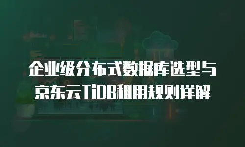 企业级分布式数据库选型与京东云TiDB租用规则详解