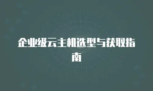 企业级云主机选型与获取指南