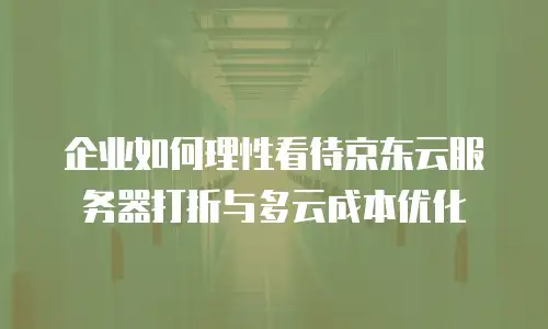 企业如何理性看待京东云服务器打折与多云成本优化