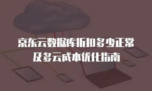 京东云数据库折扣多少正常及多云成本优化指南