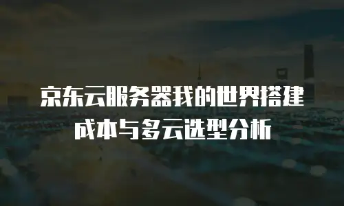 京东云服务器我的世界搭建成本与多云选型分析