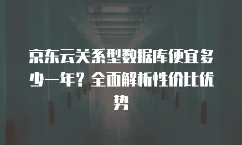 京东云关系型数据库便宜多少一年？全面解析性价比优势