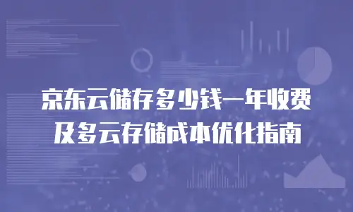 京东云储存多少钱一年收费及多云存储成本优化指南