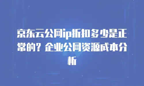 京东云公网ip折扣多少是正常的？企业公网资源成本分析