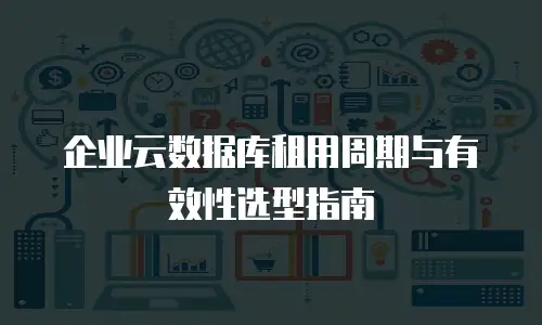 企业云数据库租用周期与有效性选型指南