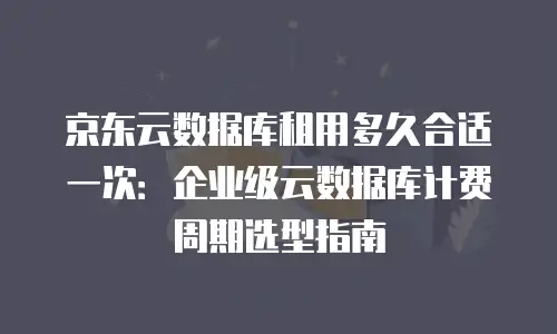 京东云数据库租用多久合适一次：企业级云数据库计费周期选型指南