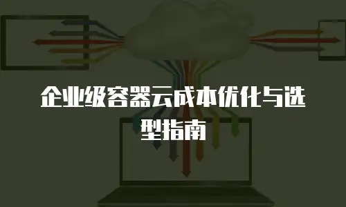 企业级容器云成本优化与选型指南