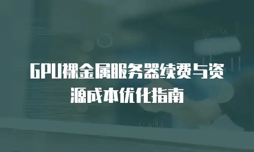 GPU裸金属服务器续费与资源成本优化指南