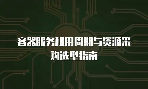 容器服务租用周期与资源采购选型指南