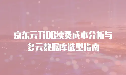 京东云TiDB续费成本分析与多云数据库选型指南