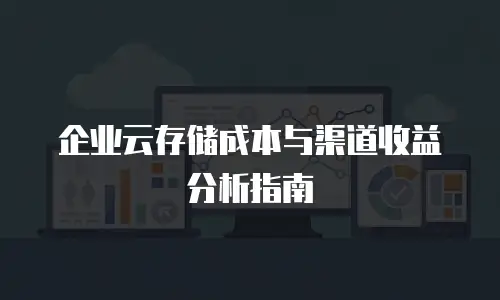 企业云存储成本与渠道收益分析指南