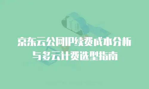 京东云公网IP续费成本分析与多云计费选型指南