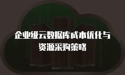企业级云数据库成本优化与资源采购策略