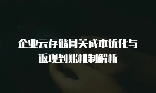 企业云存储网关成本优化与返现到账机制解析