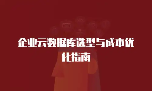 企业云数据库选型与成本优化指南