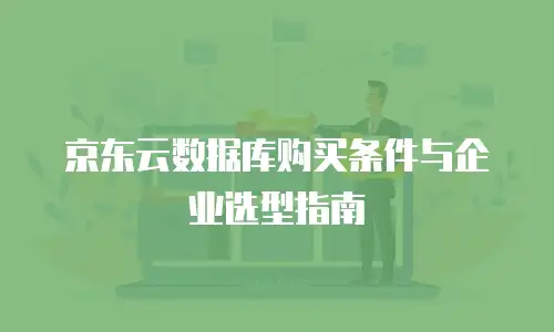 京东云数据库购买条件与企业选型指南