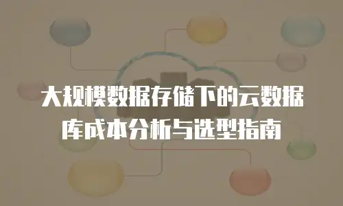 大规模数据存储下的云数据库成本分析与选型指南