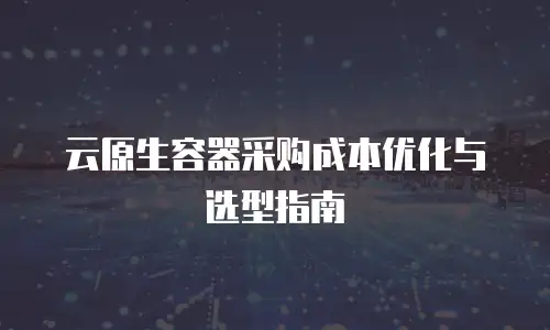 云原生容器采购成本优化与选型指南