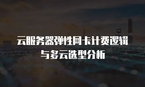 云服务器弹性网卡计费逻辑与多云选型分析