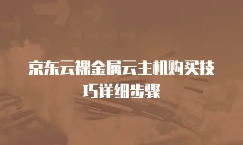 京东云裸金属云主机购买技巧详细步骤