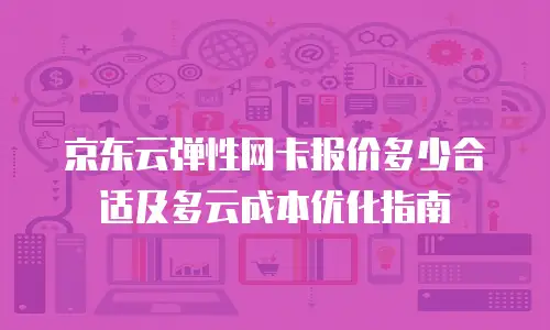 京东云弹性网卡报价多少合适及多云成本优化指南