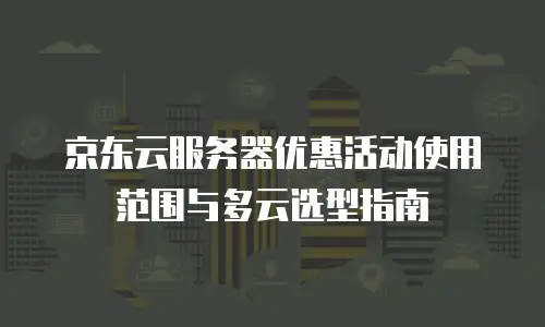 京东云服务器优惠活动使用范围与多云选型指南