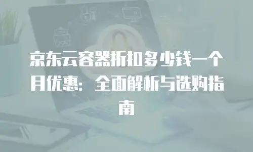 京东云容器折扣多少钱一个月优惠：全面解析与选购指南