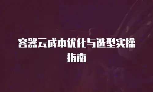 容器云成本优化与选型实操指南
