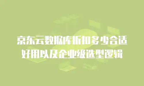 京东云数据库折扣多少合适好用以及企业级选型逻辑
