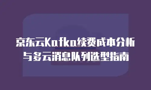 京东云Kafka续费成本分析与多云消息队列选型指南